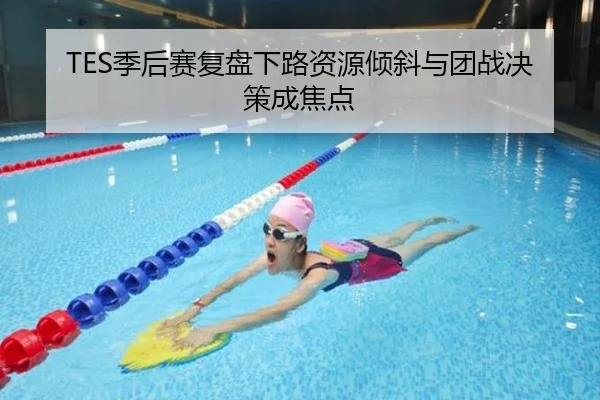TES季后赛复盘下路资源倾斜与团战决策成焦点